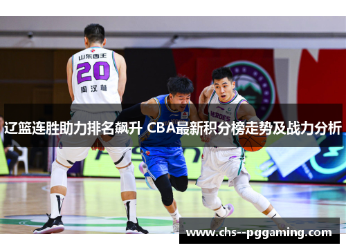 辽篮连胜助力排名飙升 CBA最新积分榜走势及战力分析