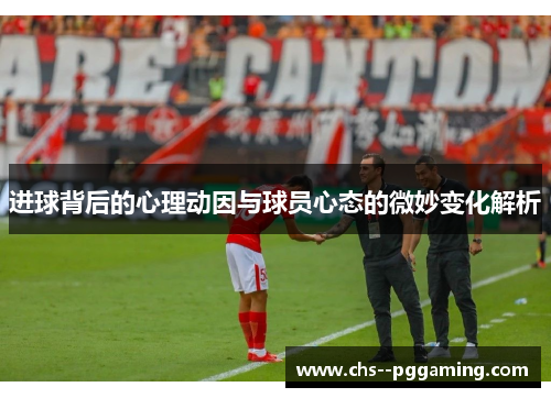 进球背后的心理动因与球员心态的微妙变化解析