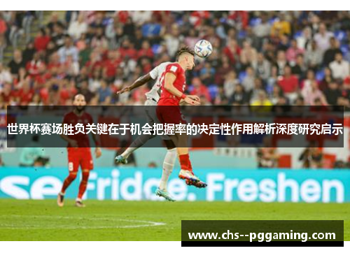 世界杯赛场胜负关键在于机会把握率的决定性作用解析深度研究启示