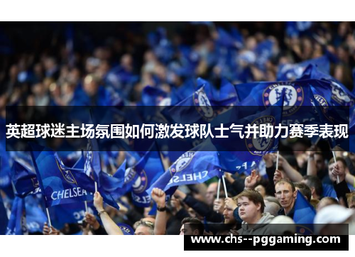 英超球迷主场氛围如何激发球队士气并助力赛季表现