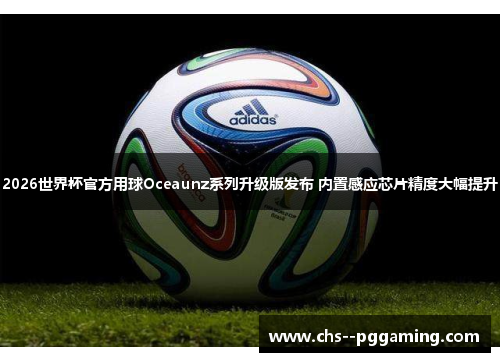 2026世界杯官方用球Oceaunz系列升级版发布 内置感应芯片精度大幅提升 2026世界杯官方用球Oceaunz系列升级版发布 内置感应芯片精度大幅提升