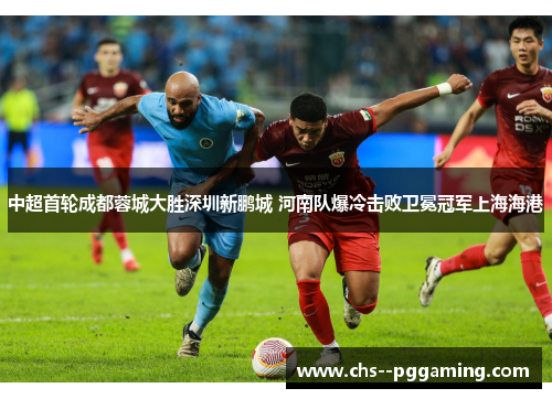 中超首轮成都蓉城大胜深圳新鹏城 河南队爆冷击败卫冕冠军上海海港