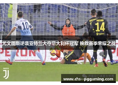 尤文图斯逆袭亚特兰大夺意大利杯冠军 挽救赛季荣耀之战