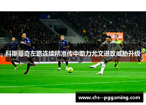 科斯蒂奇左路连续精准传中助力尤文进攻威胁升级 科斯蒂奇左路连续精准传中助力尤文进攻威胁升级