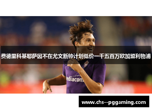 费德里科基耶萨因不在尤文新帅计划低价一千五百万欧加盟利物浦