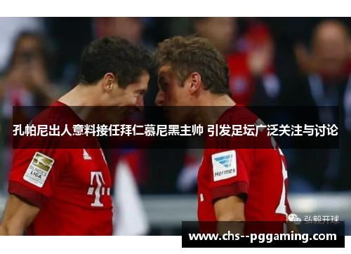 孔帕尼出人意料接任拜仁慕尼黑主帅 引发足坛广泛关注与讨论