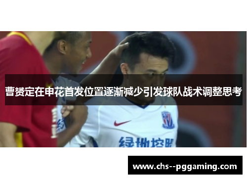 曹赟定在申花首发位置逐渐减少引发球队战术调整思考