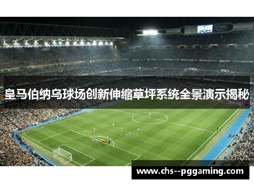 皇马伯纳乌球场创新伸缩草坪系统全景演示揭秘