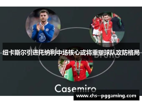 纽卡斯尔引进托纳利中场核心或将重塑球队攻防格局