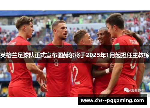 英格兰足球队正式宣布图赫尔将于2025年1月起担任主教练