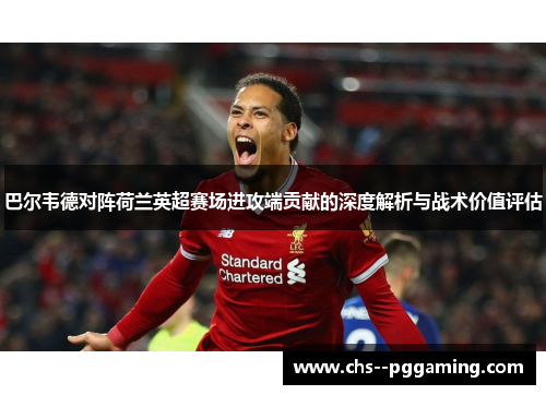 巴尔韦德对阵荷兰英超赛场进攻端贡献的深度解析与战术价值评估
