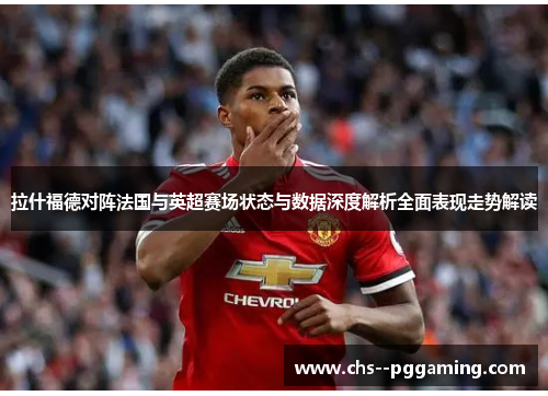 拉什福德对阵法国与英超赛场状态与数据深度解析全面表现走势解读