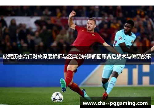欧冠历史冷门对决深度解析与经典逆转瞬间回顾背后战术与传奇故事