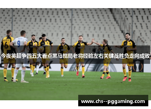 今夜英超争四五大看点黑马搅局老将经验左右关键战胜负走向成败 今夜英超争四五大看点黑马搅局老将经验左右关键战胜负走向成败