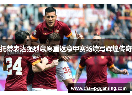 托蒂表达强烈意愿重返意甲赛场续写辉煌传奇