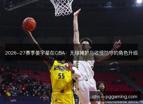 2026-27赛季姜宇星在CBA：无球掩护与收缩防守的角色升级