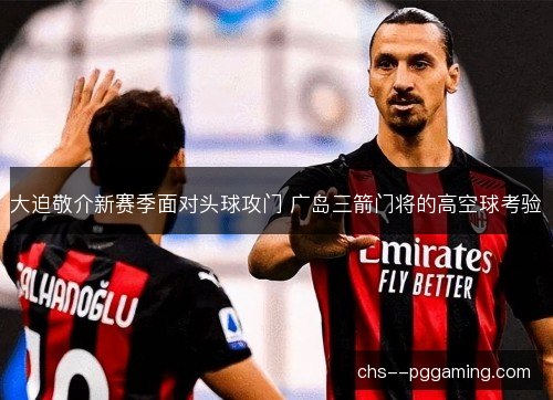 大迫敬介新赛季面对头球攻门 广岛三箭门将的高空球考验