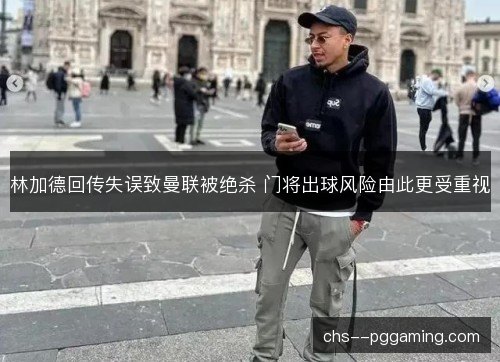 林加德回传失误致曼联被绝杀 门将出球风险由此更受重视